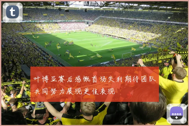 叶博亚赛后感慨首场失利期待团队共同努力展现更佳表现