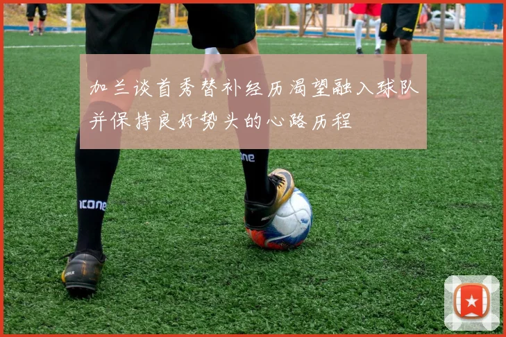 加兰谈首秀替补经历渴望融入球队并保持良好势头的心路历程