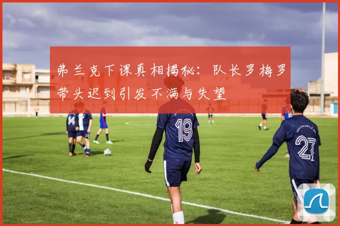 弗兰克下课真相揭秘：队长罗梅罗带头迟到引发不满与失望