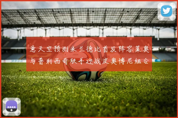 意天空预测米兰德比首发阵容莱奥与普利西奇联手迎战皮奥博尼组合