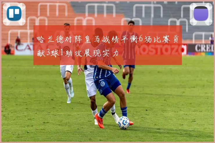 哈兰德对阵皇马战绩平衡6场比赛贡献3球1助攻展现实力