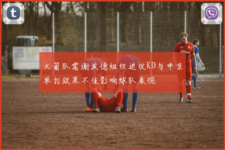 火箭队需谢泼德组织进攻KD与申京单打效果不佳影响球队表现