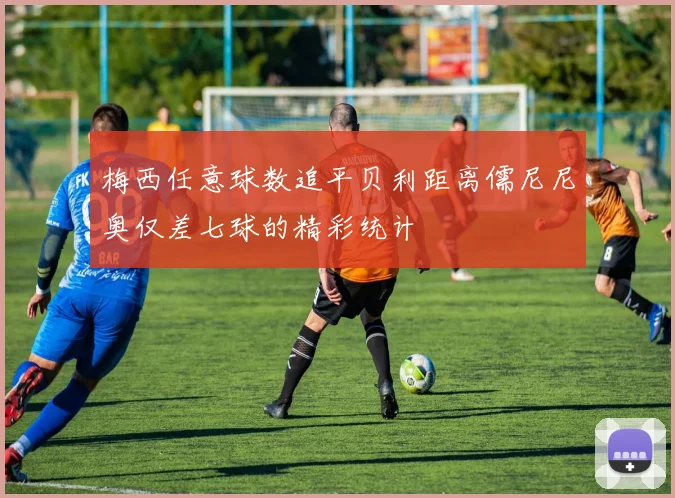 梅西任意球数追平贝利距离儒尼尼奥仅差七球的精彩统计