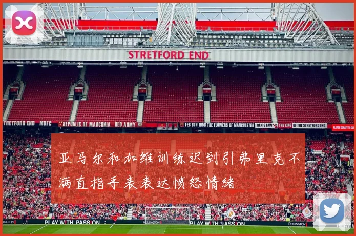 亚马尔和加维训练迟到引弗里克不满直指手表表达愤怒情绪
