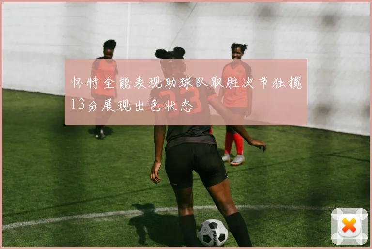 怀特全能表现助球队取胜次节独揽13分展现出色状态