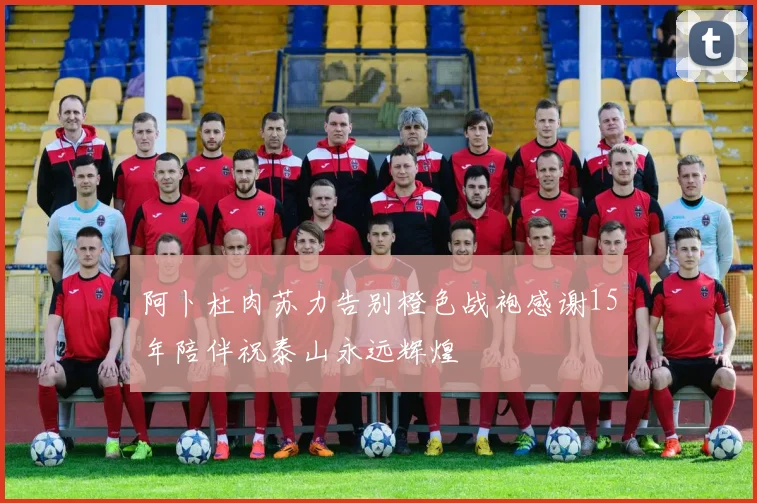 阿卜杜肉苏力告别橙色战袍感谢15年陪伴祝泰山永远辉煌