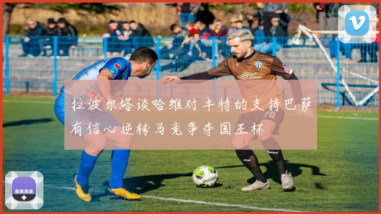 拉波尔塔谈哈维对丰特的支持巴萨有信心逆转马竞争夺国王杯