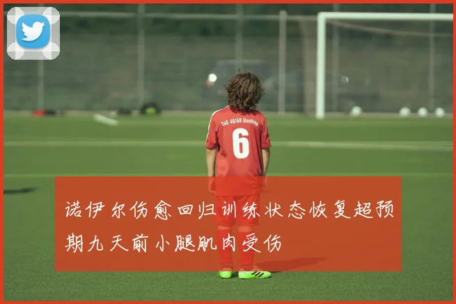 诺伊尔伤愈回归训练状态恢复超预期九天前小腿肌肉受伤