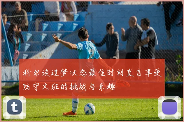 科尔谈追梦状态最佳时刻直言享受防守文班的挑战与乐趣