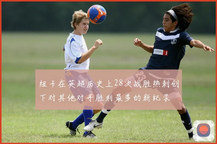 纽卡在英超历史上28次战胜热刺创下对其他对手胜利最多的新纪录