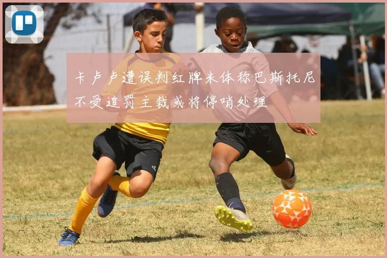 卡卢卢遭误判红牌米体称巴斯托尼不受追罚主裁或将停哨处理