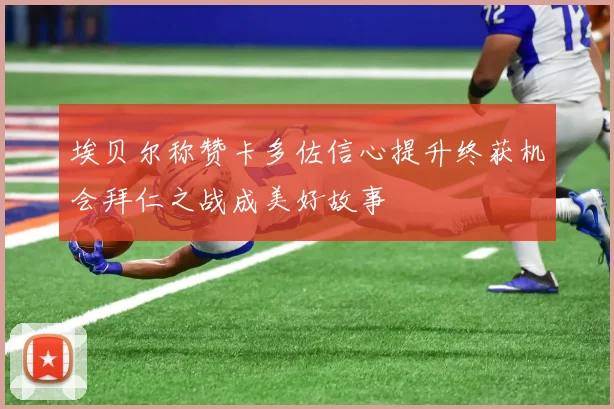 埃贝尔称赞卡多佐信心提升终获机会拜仁之战成美好故事