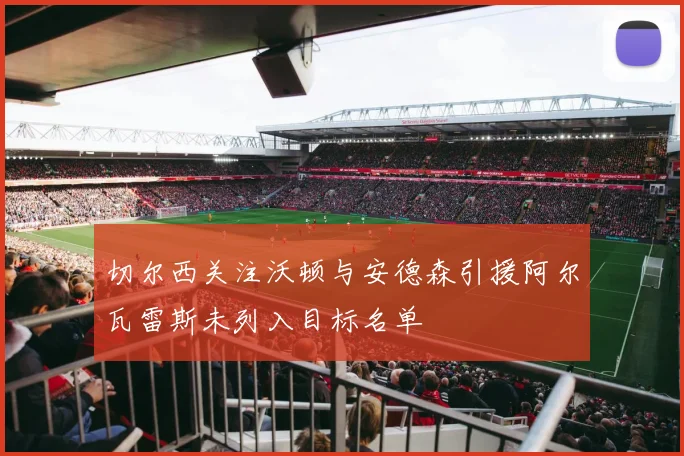 切尔西关注沃顿与安德森引援阿尔瓦雷斯未列入目标名单