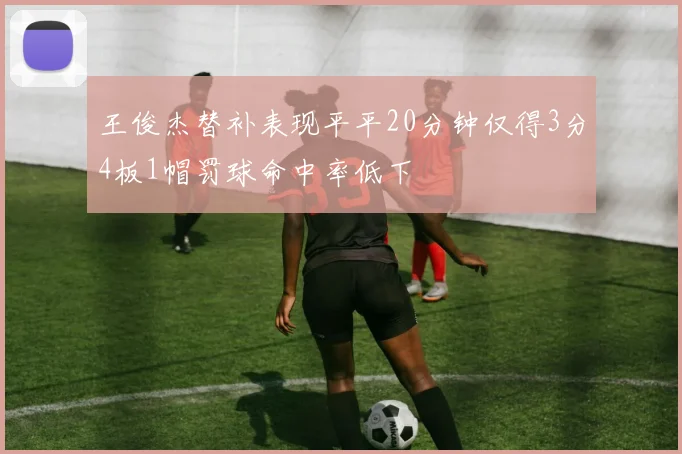 王俊杰替补表现平平20分钟仅得3分4板1帽罚球命中率低下